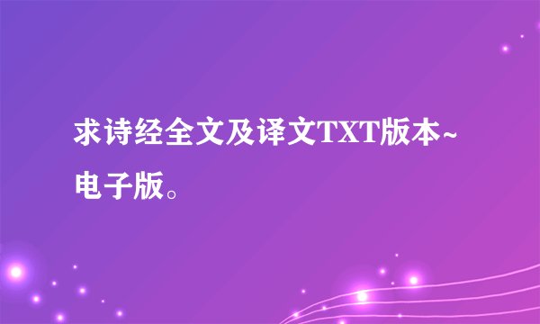 求诗经全文及译文TXT版本~电子版。
