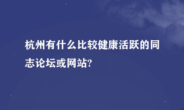杭州有什么比较健康活跃的同志论坛或网站?
