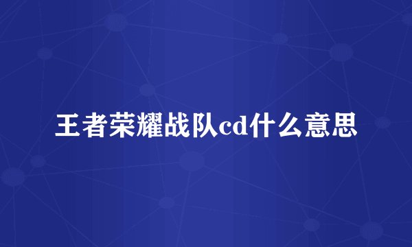 王者荣耀战队cd什么意思