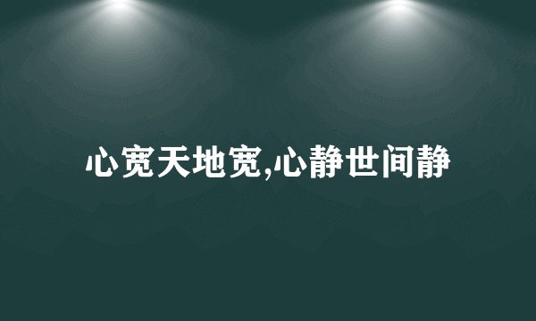 心宽天地宽,心静世间静