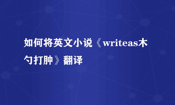 如何将英文小说《writeas木勺打肿》翻译