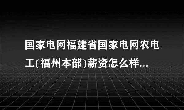 国家电网福建省国家电网农电工(福州本部)薪资怎么样? - 知乎