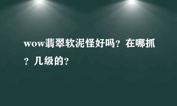 wow翡翠软泥怪好吗？在哪抓？几级的？