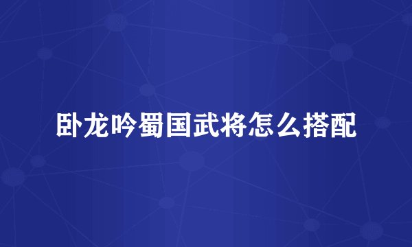 卧龙吟蜀国武将怎么搭配