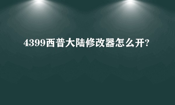 4399西普大陆修改器怎么开?
