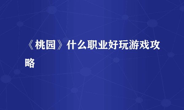 《桃园》什么职业好玩游戏攻略