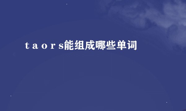 t a o r s能组成哪些单词