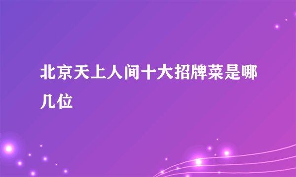 北京天上人间十大招牌菜是哪几位