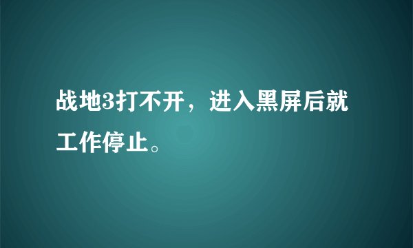 战地3打不开,进入黑屏后就工作停止。