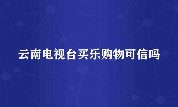 云南电视台买乐购物可信吗