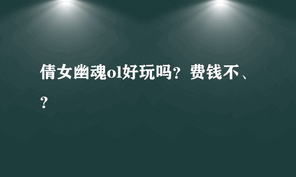 倩女幽魂ol好玩吗？费钱不、？
