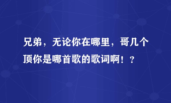 兄弟,无论你在哪里,哥几个顶你是哪首歌的歌词啊!?