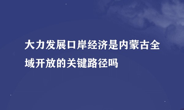 大力发展口岸经济是内蒙古全域开放的关键路径吗