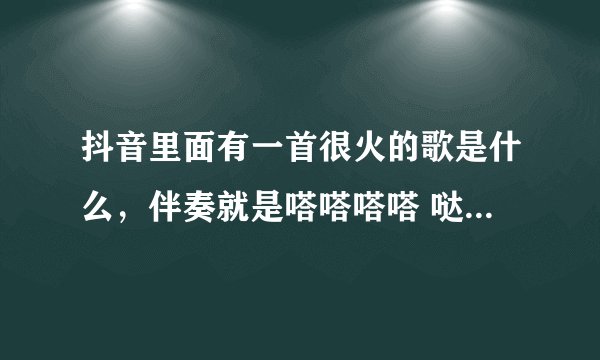 抖音里面有一首很火的歌是什么，伴奏就是嗒嗒嗒嗒 哒。哒哒，等等等等等等等什么的，