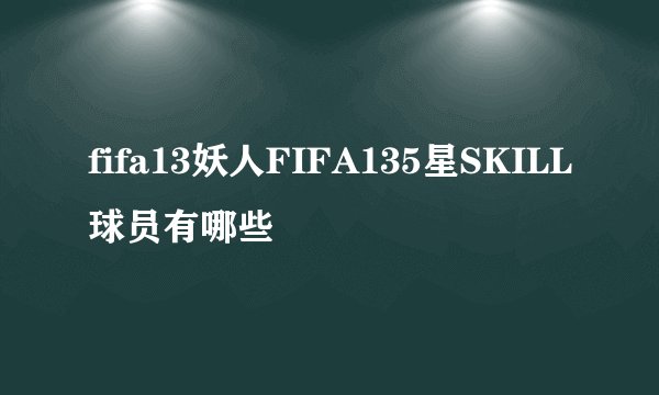 fifa13妖人FIFA135星SKILL球员有哪些