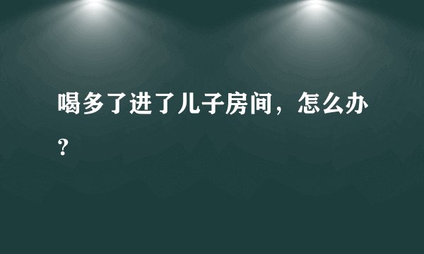 喝多了进了儿子房间,怎么办?