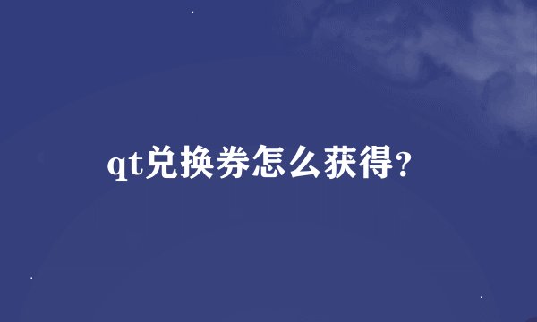 qt兑换券怎么获得？