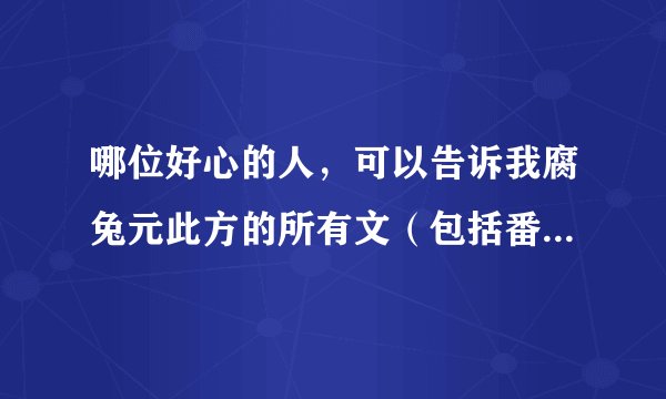 哪位好心的人，可以告诉我腐兔元此方的所有文（包括番外） 只要书名就可以。当然有链接地址更好。谢谢~~~~