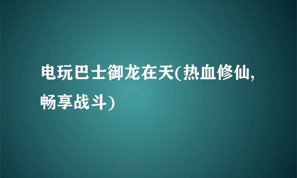 电玩巴士御龙在天(热血修仙,畅享战斗)