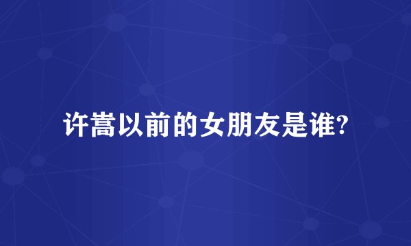 许嵩以前的女朋友是谁?
