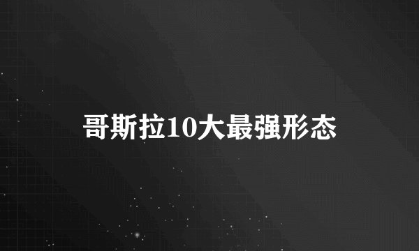 哥斯拉10大最强形态