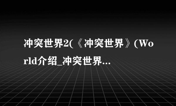 冲突世界2(《冲突世界》(World介绍_冲突世界2(《冲突世界》(World是什么