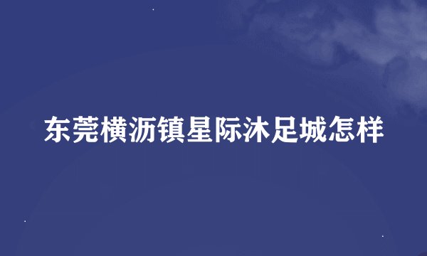 东莞横沥镇星际沐足城怎样