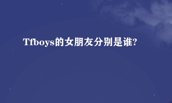 Tfboys的女朋友分别是谁?