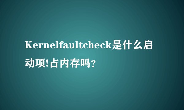 Kernelfaultcheck是什么启动项!占内存吗？