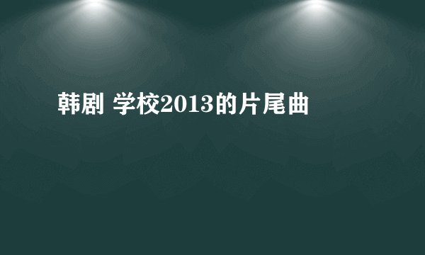 韩剧 学校2013的片尾曲