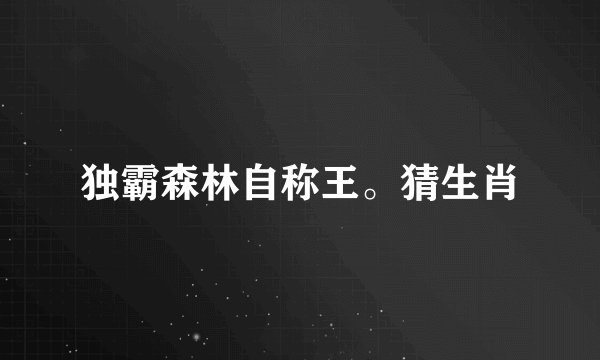 独霸森林自称王。猜生肖