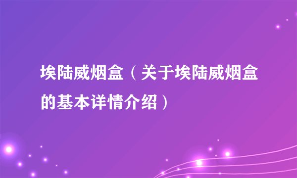 埃陆威烟盒（关于埃陆威烟盒的基本详情介绍）