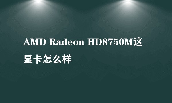 AMD Radeon HD8750M这显卡怎么样