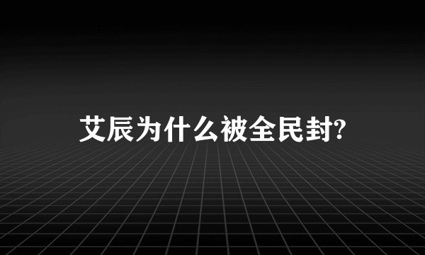 艾辰为什么被全民封?