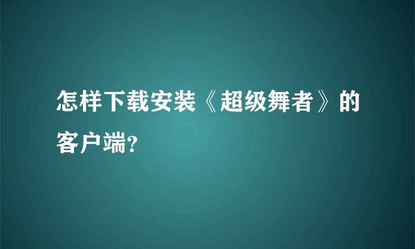 怎样下载安装《超级舞者》的客户端?