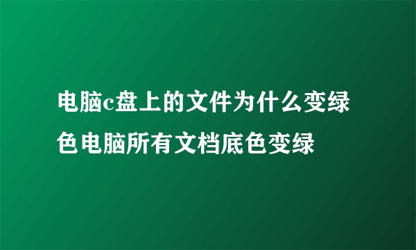 电脑c盘上的文件为什么变绿色电脑所有文档底色变绿