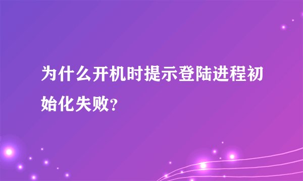 为什么开机时提示登陆进程初始化失败?