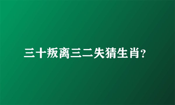 三十叛离三二失猜生肖？