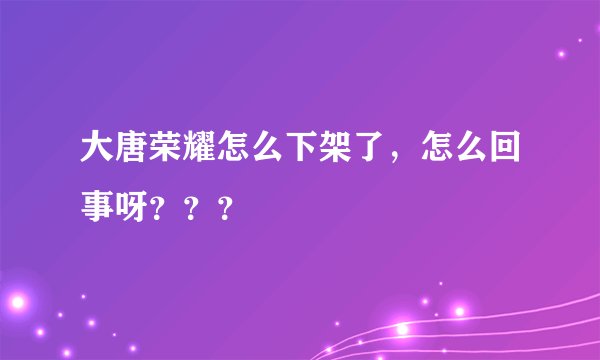 大唐荣耀怎么下架了，怎么回事呀？？？