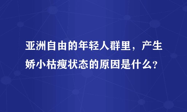 亚洲自由的年轻人群里,产生娇小枯瘦状态的原因是什么?