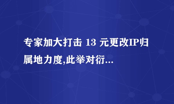专家加大打击 13 元更改IP归属地力度,此举对衍生的畸形产