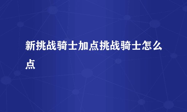新挑战骑士加点挑战骑士怎么点