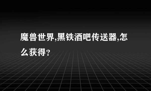 魔兽世界,黑铁酒吧传送器,怎么获得？