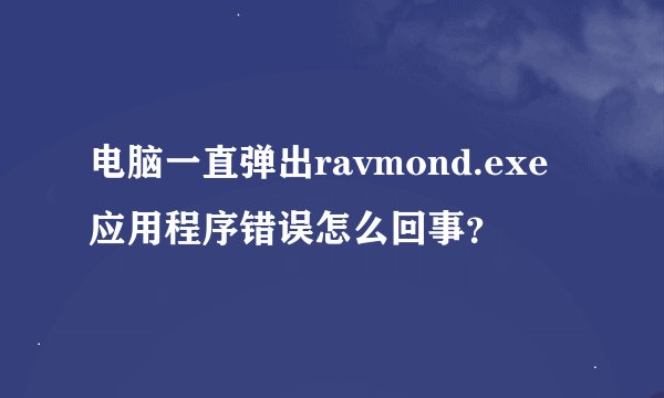 电脑一直弹出ravmond.exe应用程序错误怎么回事？