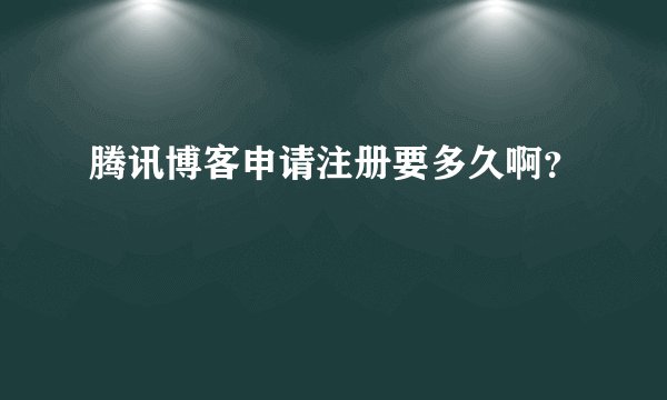 腾讯博客申请注册要多久啊?