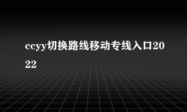 ccyy切换路线移动专线入口2022