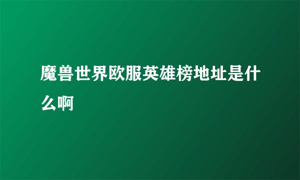 魔兽世界欧服英雄榜地址是什么啊