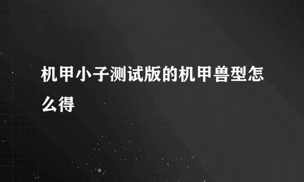 机甲小子测试版的机甲兽型怎么得