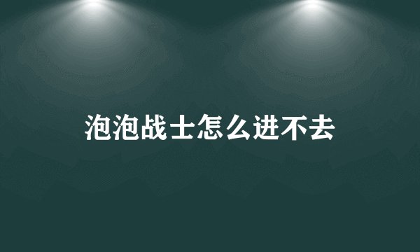 泡泡战士怎么进不去