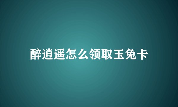 醉逍遥怎么领取玉兔卡